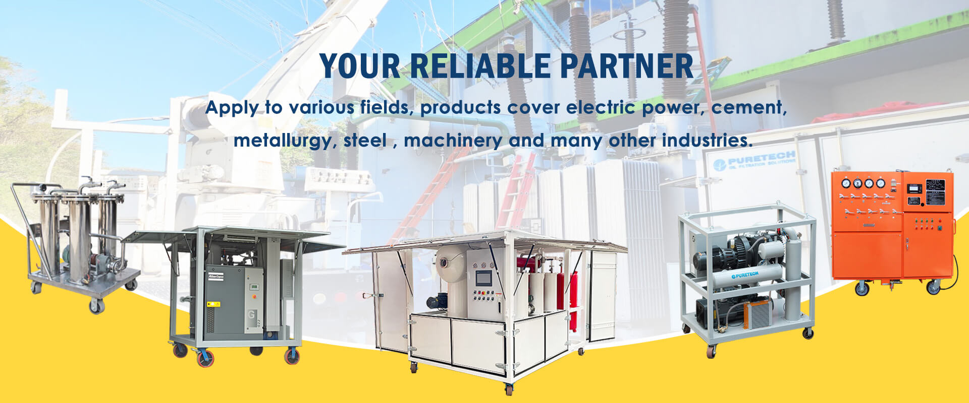 PureTech products are available for various industries, transmission, power generation, cement, factory, vehicles, vessels, steel factory, mining, etc.